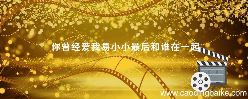 你曾经爱我易小小最后和谁在一起你曾经爱我易小小最后是和谁在一起