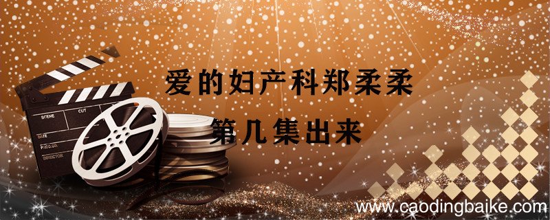爱的妇产科郑柔柔第几集出来 爱的妇产科郑柔柔哪一集