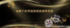 w两个世界结局他爸爸咋死的 w两个世界结局中他爸爸是咋样死的