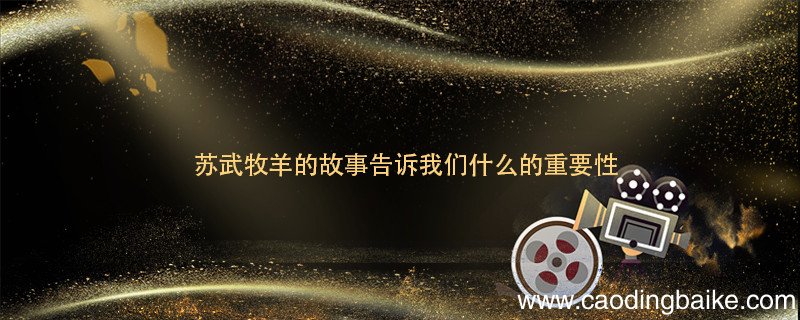苏武牧羊的故事告诉我们什么的重要性 苏武牧羊的故事告诉我们什么