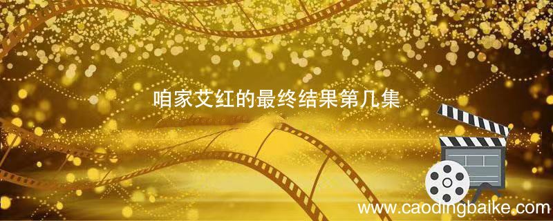咱家艾红的最终结果第几集 咱家电视剧里艾红最终结果是什么