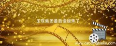 玉珠集团最后谁继承了 最后玉珠集团给谁了