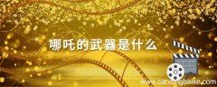 哪吒的武器是什么 哪吒武器有哪些