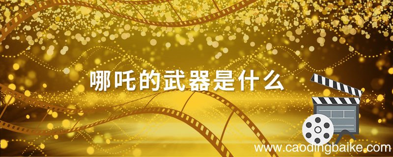 哪吒的武器是什么 哪吒武器有哪些