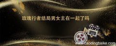 玫瑰行者结局男女主在一起了吗 玫瑰行者在大结局中男女主在一