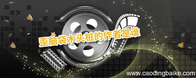 歪脑袋木头桩的作者是谁 歪脑袋木头桩的作者是谁写的