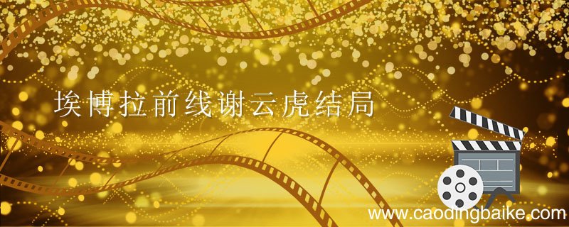 埃博拉前线谢云虎结局 埃博拉前线谢云虎结局怎么样