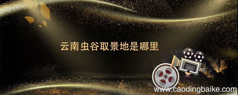 云南虫谷取景地是哪里 云南虫谷取景地在哪