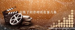 出线了初恋吻戏在第几集 出线了初恋吻戏在哪一集