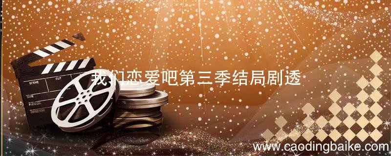 我们恋爱吧第三季结局剧透 我们恋爱吧第三季大结局