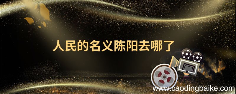 人民的名义陈阳去哪了 人民的名义陈阳去哪里了