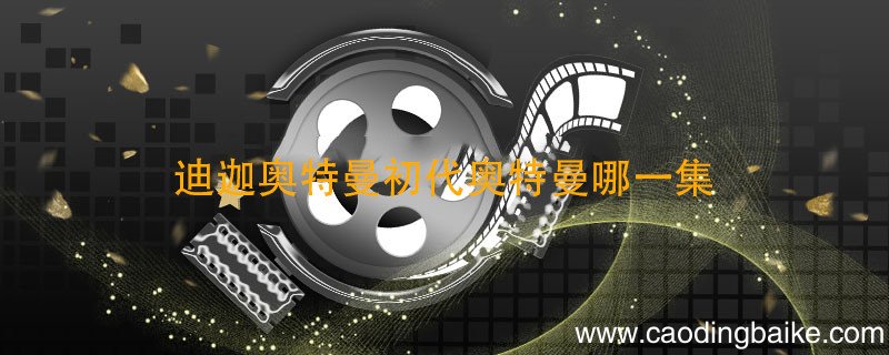 迪迦奥特曼初代奥特曼哪一集 迪迦出现初代奥特曼哪一集