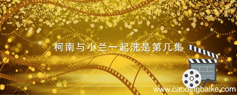 柯南与小兰一起洗是第几集 柯南与小兰一起洗澡是哪集
