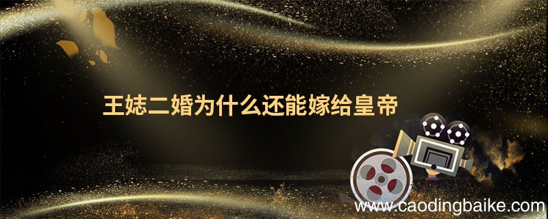 王娡二婚为什么还能嫁给皇帝 王娡二婚为啥还能嫁给皇帝