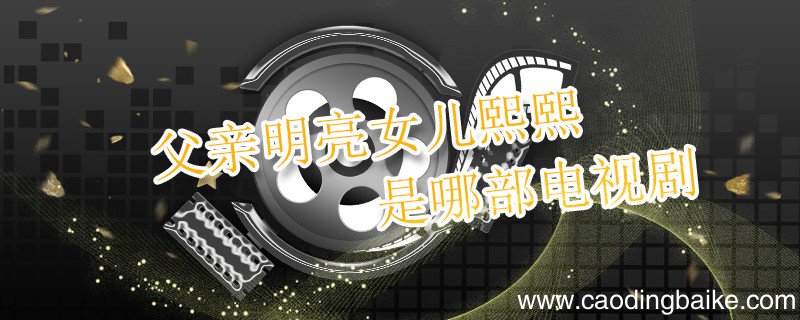 父亲明亮女儿熙熙是哪部电视剧 父亲明亮女儿熙熙是哪个电视剧的人物