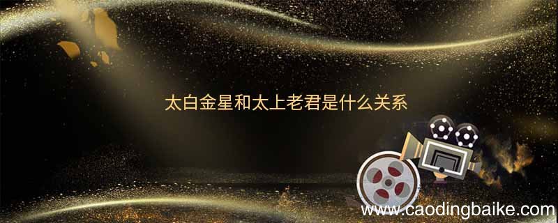 太白金星和太上老君是什么关系太白金星和太上老君谁地位高