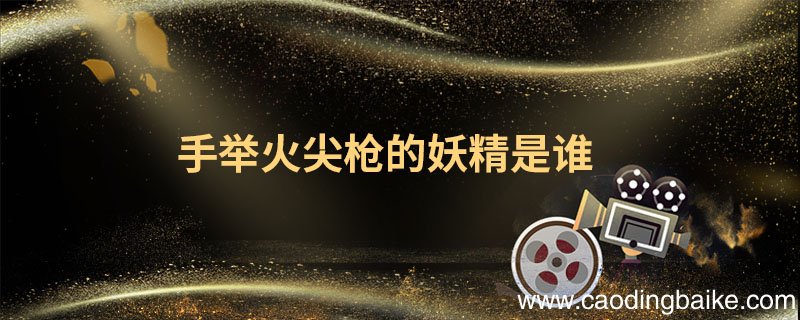 手举火尖枪的妖精是谁拿火尖枪的是谁