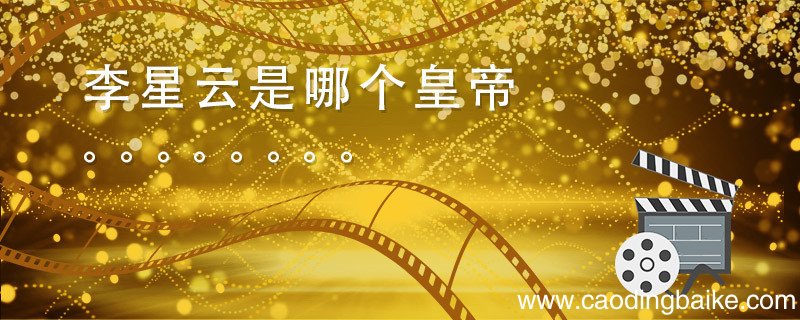 李星云是哪个皇帝 李星云是历史上哪个皇帝 李星云是什么身份