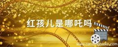 红孩儿是哪吒吗 红孩儿和哪吒的区别
