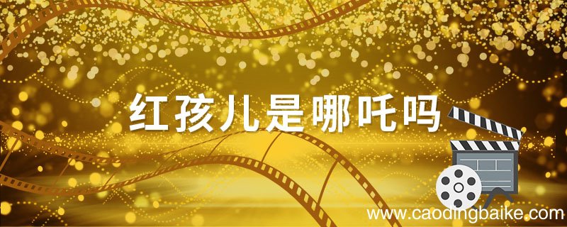 红孩儿是哪吒吗 红孩儿和哪吒的区别