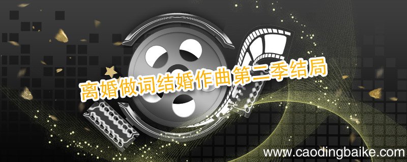 离婚做词结婚作曲第二季结局 离婚做词结婚作曲第二季结局是什么