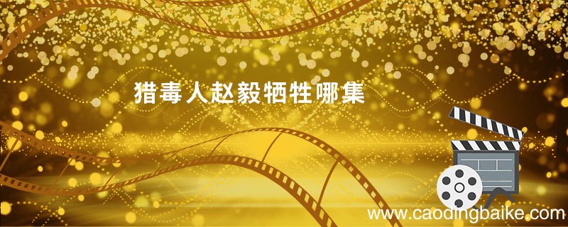 猎毒人赵毅牺牲哪集 猎毒人中赵毅牺牲是在哪集