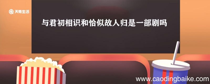 与君初相识和恰似故人归是一部剧吗 恰似故人归和与君初相识是两部剧吗