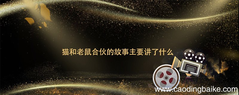 猫和老鼠合伙的故事主要讲了什么 猫和老鼠合伙的故事讲了什么