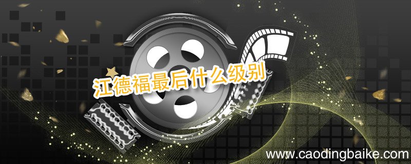 江德福最后什么级别 江德福最后晋升了吗