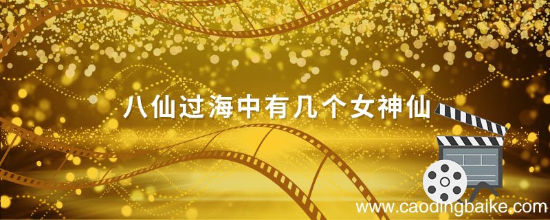 八仙过海中有几个女神仙 八仙过海中有几位女仙