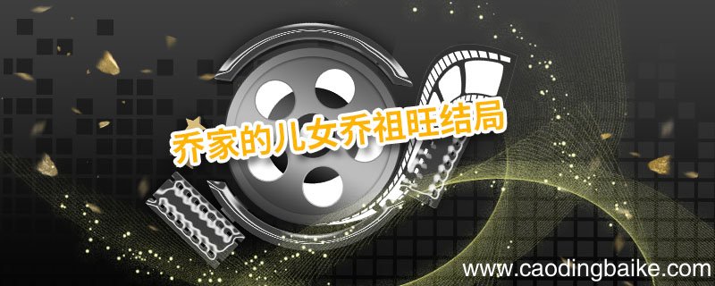 乔家的儿女乔祖旺结局 乔家的儿女结局是什么