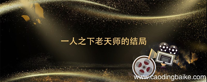 一人之下老天师的结局 一人之下天师下山老天师结局
