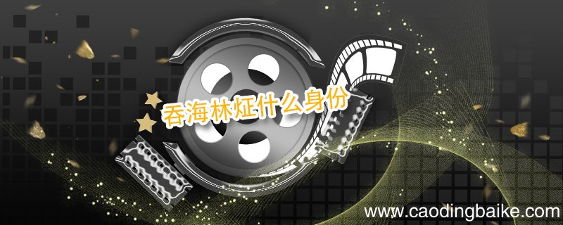 吞海林炡什么身份 吞海林炡身份是什么