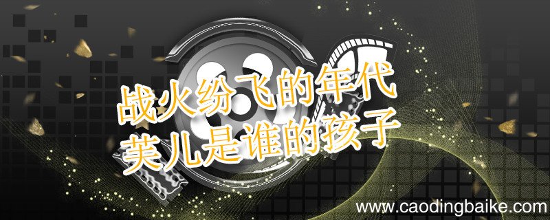 战火纷飞的年代芙儿是谁的孩子 芙儿是谁的孩子