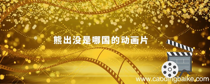 熊出没是哪国的动画片 熊出没哪个国家的