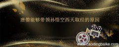 唐僧能够带领孙悟空西天取经的原因 唐僧能够带领孙悟空西天取