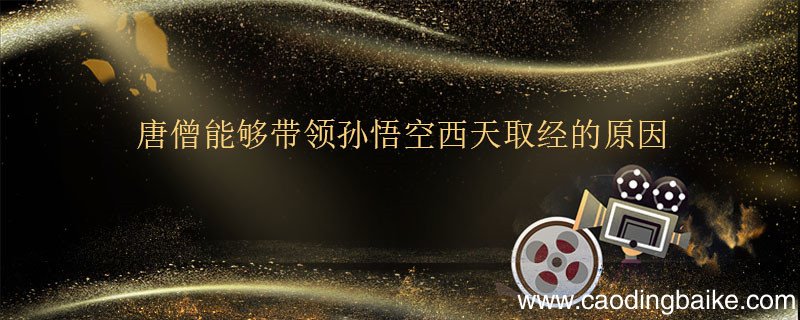 唐僧能够带领孙悟空西天取经的原因 唐僧能够带领孙悟空西天取经的原因有哪些
