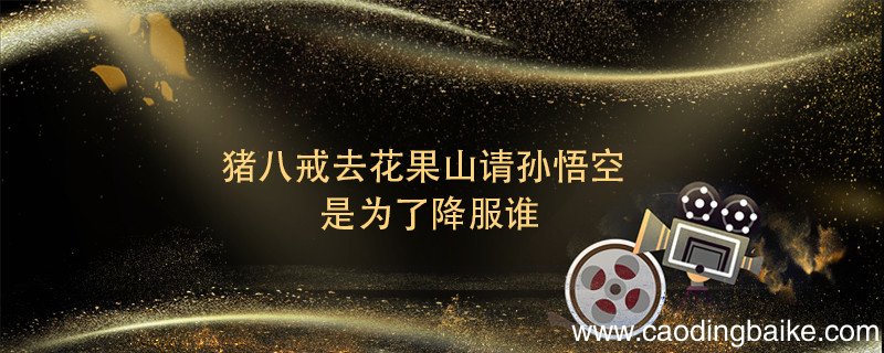 猪八戒去花果山请孙悟空是为了降服谁 猪八戒去花果山请孙悟空是降服谁