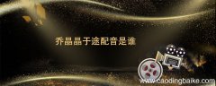 乔晶晶于途配音是谁 于途乔晶晶电视剧