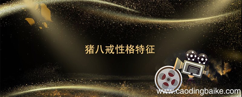 猪八戒性格特征 猪八戒性格特征是