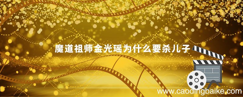 魔道祖师金光瑶为什么要杀儿子魔道祖师金光瑶为什么要杀死自己的儿子