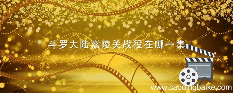 斗罗大陆嘉陵关战役在哪一集 斗罗大陆嘉峪关大战在哪集