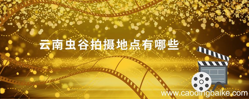 云南虫谷拍摄地点有哪些 云南虫谷拍摄地是哪里
