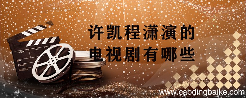 许凯程潇演的电视剧有哪些 许凯和程潇演的电视剧