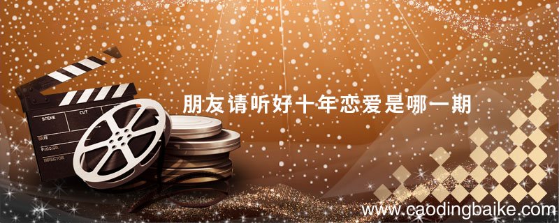 朋友请听好十年恋爱是哪一期 朋友请听好女生恋爱十年是哪一期