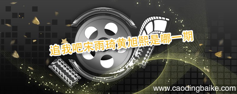 追我吧宋雨琦黄旭熙是哪一期 追我吧宋雨琦黄旭熙是第几期