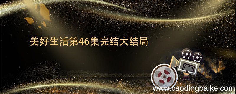 美好生活第46集完结大结局 美好生活大结局