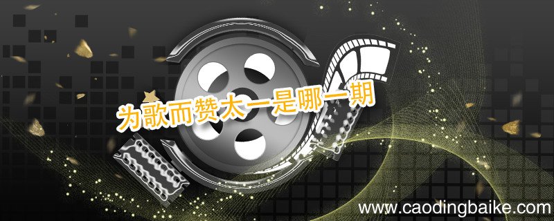 为歌而赞太一是哪一期 为歌而赞综艺简介