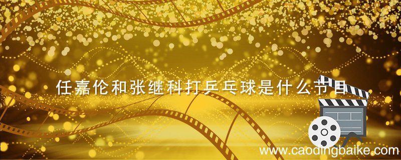 任嘉伦和张继科打乒乓球是什么节目 张继科任嘉伦对打乒乓球是什么综艺节目