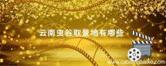 云南虫谷取景地有哪些 云南虫谷取景地是哪里